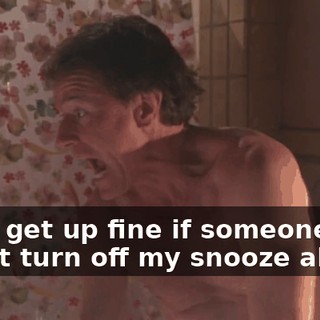 I can get up fine if someone didn't turn off my snooze alarm!