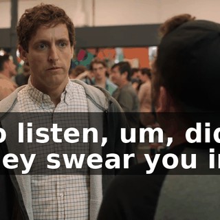 So listen, um, did they swear you in?