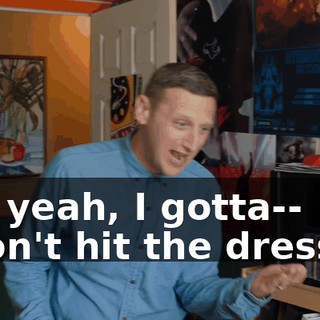 Oh, yeah, I gotta-- - Don't hit the dresser!