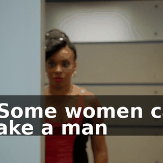- ♪ Some women can make a man ♪