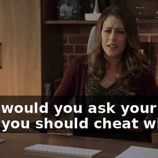 Like would you ask your wife who you should cheat with?