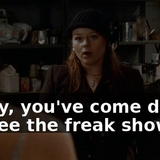 Okay, you've come down to see the freak show.