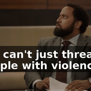 You can't just threaten people with violence.