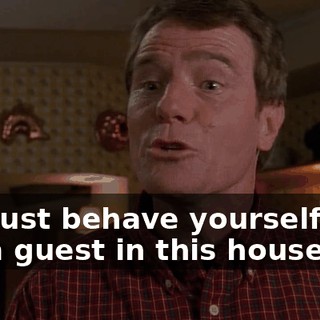 You just behave yourself. You are a guest in this house.