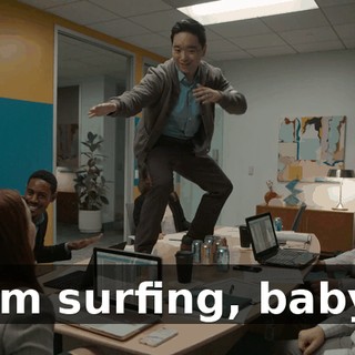 I'm surfing, baby.
