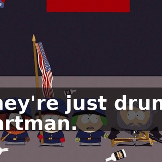 They're just drunk, Cartman.