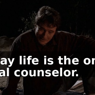 I say life is the only real counselor.
