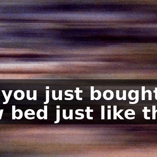 So, you just bought a new bed just like that?