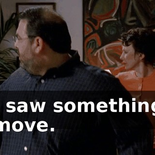 I saw something move.
