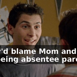 They'd blame Mom and Dad for being absentee parents.