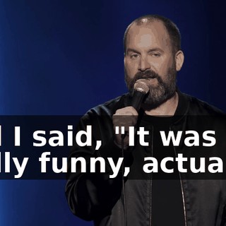 And I said, "It was really funny, actually."