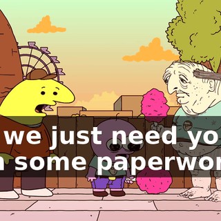 Uh, we just need you to sign some paperwork