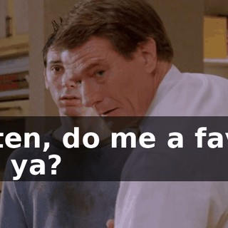 Listen, do me a favor, will ya?