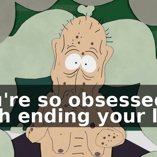 You're so obsessed with ending your life,