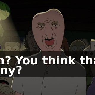 Huh? You think that's funny?