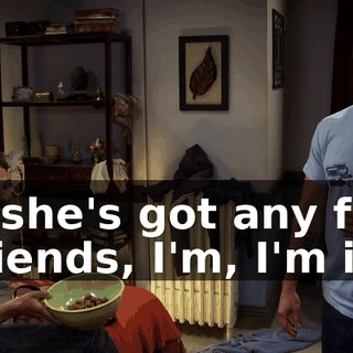 If she's got any fat friends, I'm, I'm in.