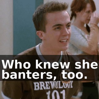 Who knew she banters, too.