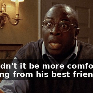 Wouldn't it be more comforting coming from his best friend?