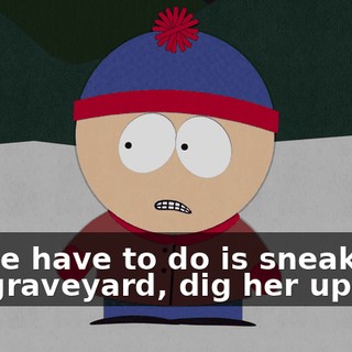 All we have to do is sneak into the graveyard, dig her up,