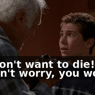 - I don't want to die! - Don't worry, you won't.