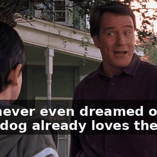 you never even dreamed of. So, your dog already loves them