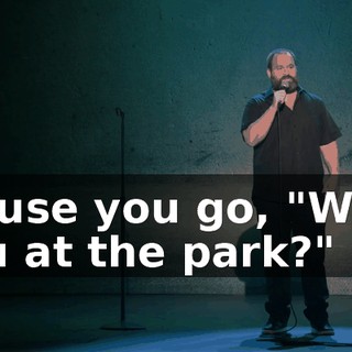 'Cause you go, "Were you at the park?"