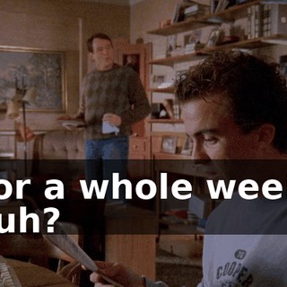 For a whole week, huh?