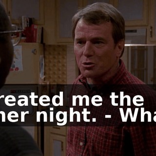 - treated me the other night. - What?