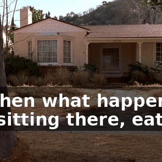 So then what happens is I'm sitting there, eating,