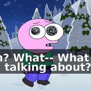 Huh? What-- What are you talking about?