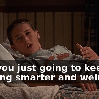 Are you just going to keep getting smarter and weirder?