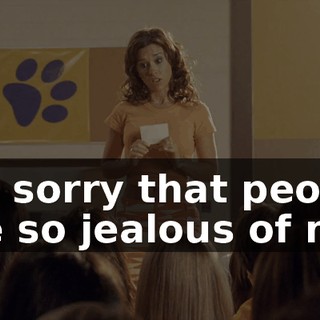 I'm sorry that people are so jealous of me.