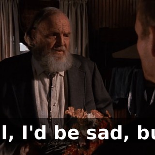 Well, I'd be sad, but...