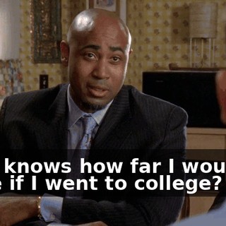 Who knows how far I would've gone if I went to college?