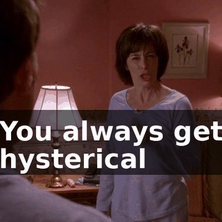 ♪ You always get hysterical ♪