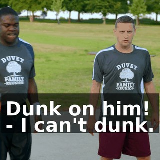 Dunk on him! - I can't dunk.