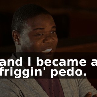 and I became a friggin' pedo.