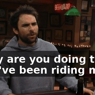 Why are you doing this? You've been riding me.