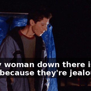 Every woman down there is just here because they're jealous.