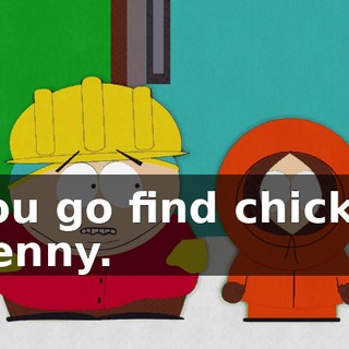 you go find chicks, Kenny.