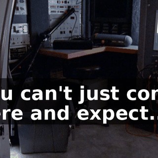 You can't just come here and expect...