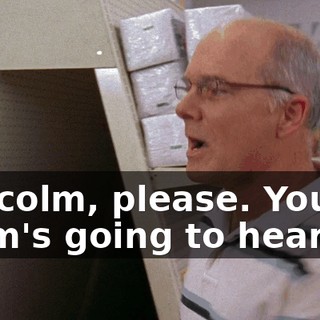 Malcolm, please. Your mom's going to hear us.