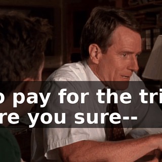 - to pay for the trip-- - Are you sure--
