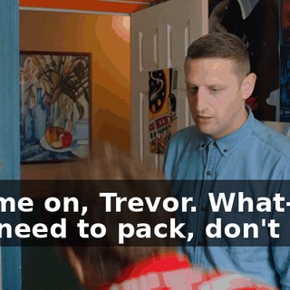 - Come on, Trevor. What-- you need to pack, don't you?