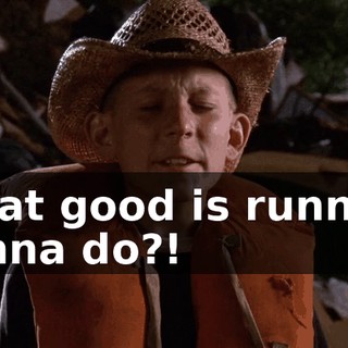 What good is running gonna do?!