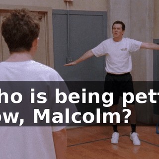 Who is being petty, now, Malcolm?