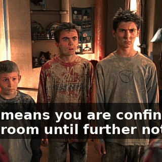 That means you are confined to your room until further notice!