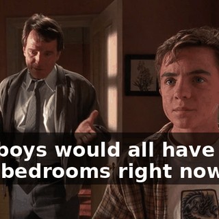 you boys would all have your own bedrooms right now.