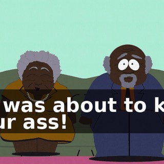 He was about to kick your ass!