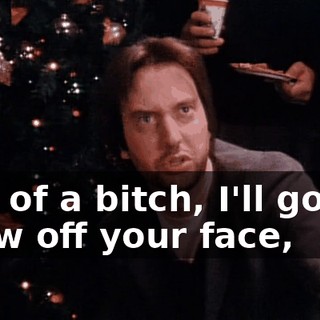 Son of a bitch, I'll gonna chew off your face,